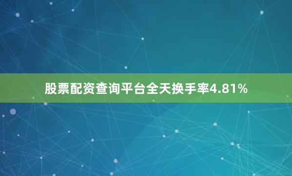 股票配资查询平台全天换手率4.81%