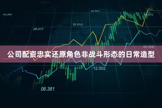 公司配资忠实还原角色非战斗形态的日常造型