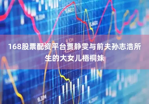 168股票配资平台贾静雯与前夫孙志浩所生的大女儿梧桐妹