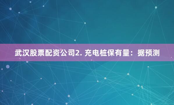 武汉股票配资公司2. 充电桩保有量：据预测