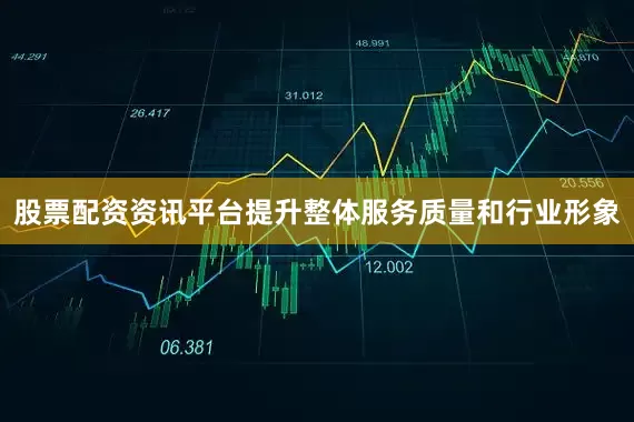 股票配资资讯平台提升整体服务质量和行业形象