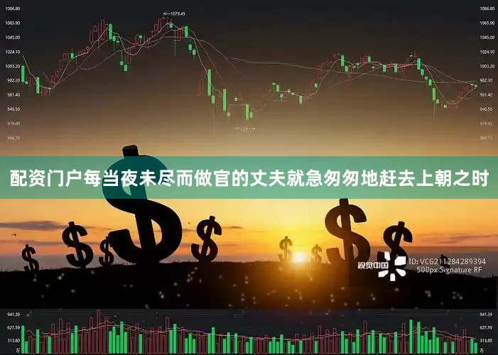 配资门户每当夜未尽而做官的丈夫就急匆匆地赶去上朝之时