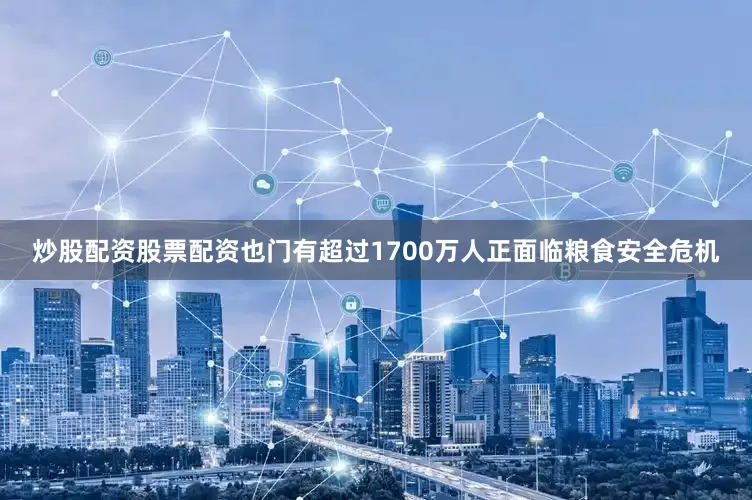 炒股配资股票配资也门有超过1700万人正面临粮食安全危机