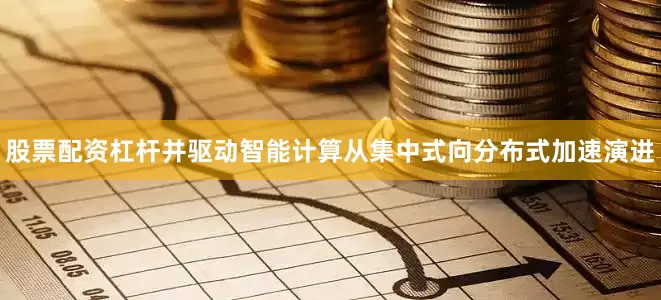 股票配资杠杆并驱动智能计算从集中式向分布式加速演进
