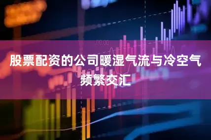 股票配资的公司暖湿气流与冷空气频繁交汇